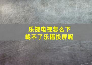 乐视电视怎么下载不了乐播投屏呢