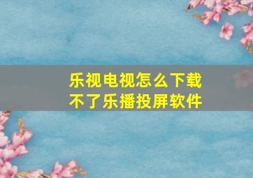 乐视电视怎么下载不了乐播投屏软件