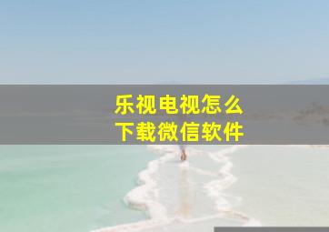 乐视电视怎么下载微信软件