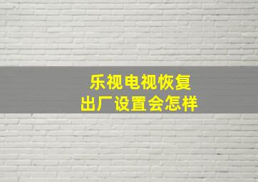 乐视电视恢复出厂设置会怎样