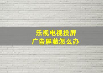 乐视电视投屏广告屏蔽怎么办