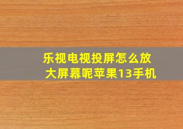 乐视电视投屏怎么放大屏幕呢苹果13手机