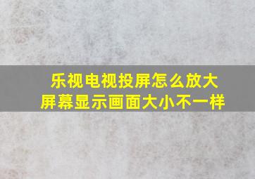 乐视电视投屏怎么放大屏幕显示画面大小不一样