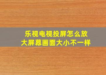 乐视电视投屏怎么放大屏幕画面大小不一样