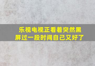 乐视电视正看着突然黑屏过一段时间自己又好了