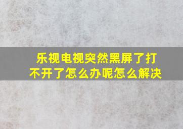 乐视电视突然黑屏了打不开了怎么办呢怎么解决