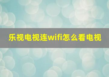 乐视电视连wifi怎么看电视