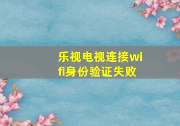 乐视电视连接wifi身份验证失败