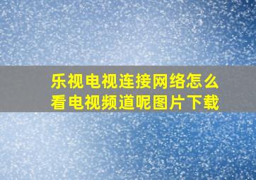 乐视电视连接网络怎么看电视频道呢图片下载