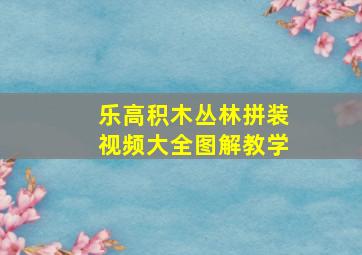 乐高积木丛林拼装视频大全图解教学