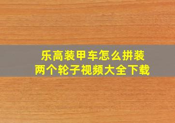 乐高装甲车怎么拼装两个轮子视频大全下载