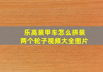 乐高装甲车怎么拼装两个轮子视频大全图片