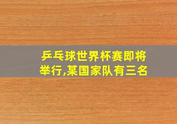 乒乓球世界杯赛即将举行,某国家队有三名