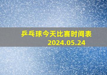 乒乓球今天比赛时间表2024.05.24