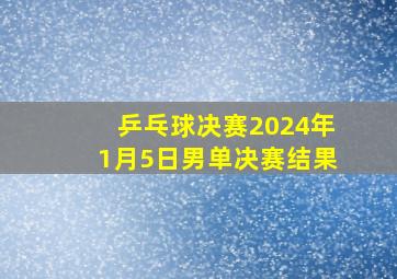 乒乓球决赛2024年1月5日男单决赛结果