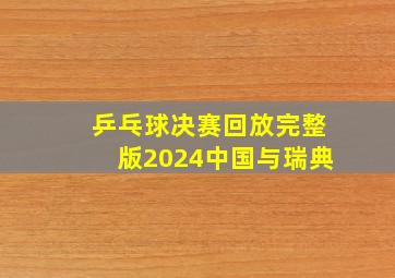 乒乓球决赛回放完整版2024中国与瑞典