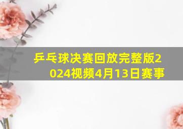 乒乓球决赛回放完整版2024视频4月13日赛事