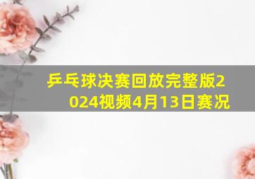 乒乓球决赛回放完整版2024视频4月13日赛况