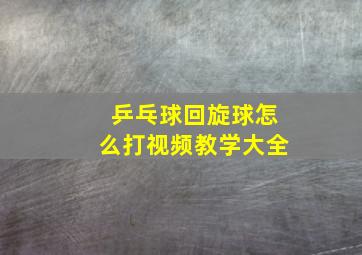 乒乓球回旋球怎么打视频教学大全