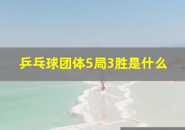 乒乓球团体5局3胜是什么