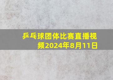 乒乓球团体比赛直播视频2024年8月11日