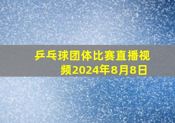 乒乓球团体比赛直播视频2024年8月8日