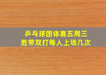 乒乓球团体赛五局三胜带双打每人上场几次