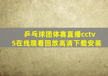 乒乓球团体赛直播cctv5在线观看回放高清下载安装