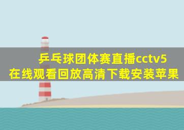 乒乓球团体赛直播cctv5在线观看回放高清下载安装苹果