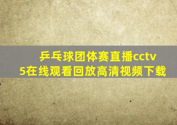 乒乓球团体赛直播cctv5在线观看回放高清视频下载