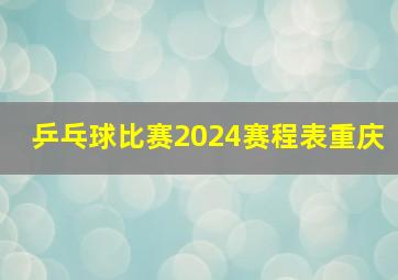 乒乓球比赛2024赛程表重庆