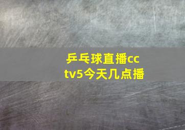 乒乓球直播cctv5今天几点播