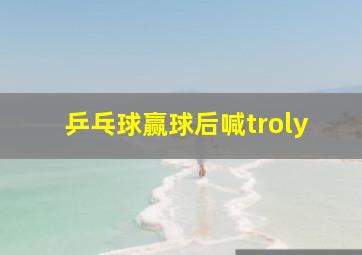 乒乓球赢球后喊troly