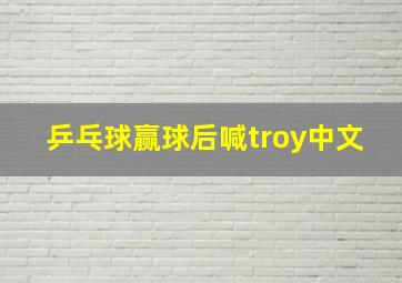 乒乓球赢球后喊troy中文