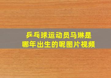 乒乓球运动员马琳是哪年出生的呢图片视频