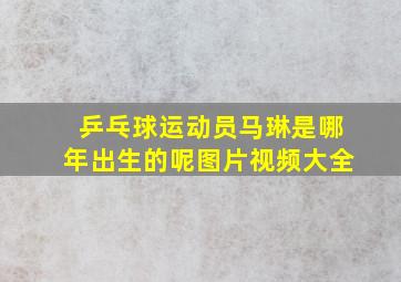 乒乓球运动员马琳是哪年出生的呢图片视频大全