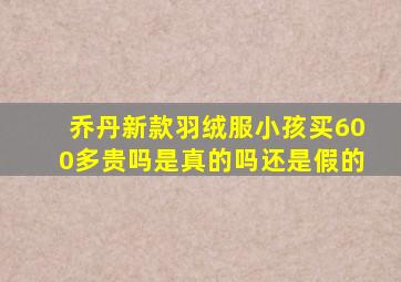 乔丹新款羽绒服小孩买600多贵吗是真的吗还是假的