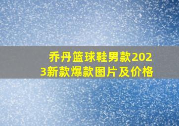 乔丹篮球鞋男款2023新款爆款图片及价格