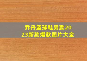 乔丹篮球鞋男款2023新款爆款图片大全