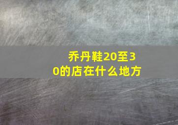 乔丹鞋20至30的店在什么地方