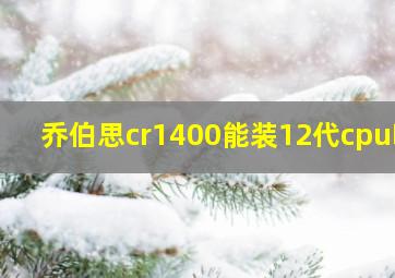 乔伯思cr1400能装12代cpu吗