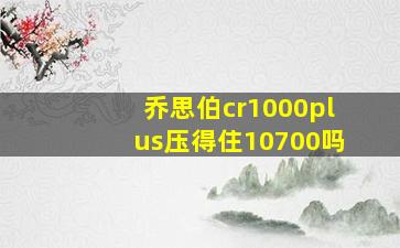 乔思伯cr1000plus压得住10700吗