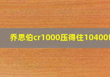 乔思伯cr1000压得住10400f吗