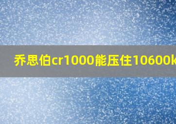 乔思伯cr1000能压住10600kf吗