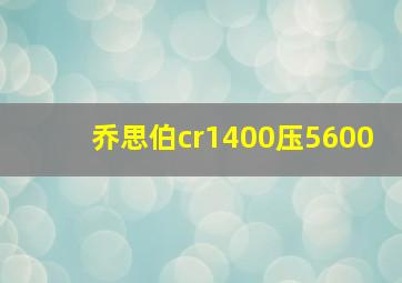 乔思伯cr1400压5600