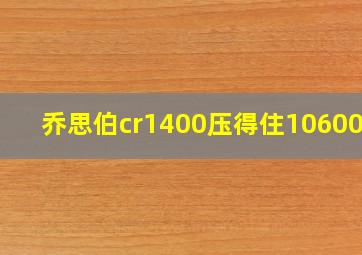 乔思伯cr1400压得住10600kf