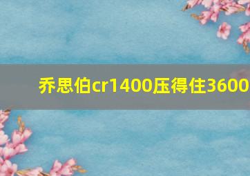 乔思伯cr1400压得住3600