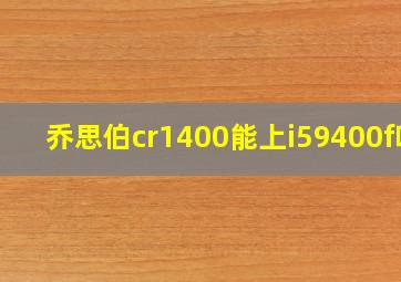 乔思伯cr1400能上i59400f吗