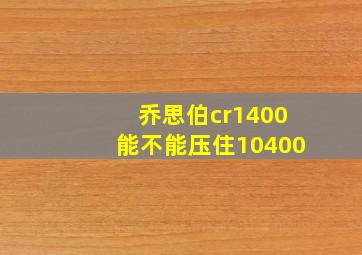 乔思伯cr1400能不能压住10400