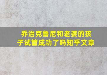 乔治克鲁尼和老婆的孩子试管成功了吗知乎文章